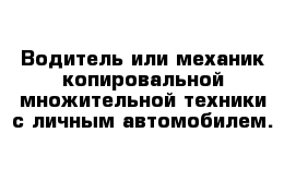 Водитель или механик копировальной множительной техники с личным автомобилем.